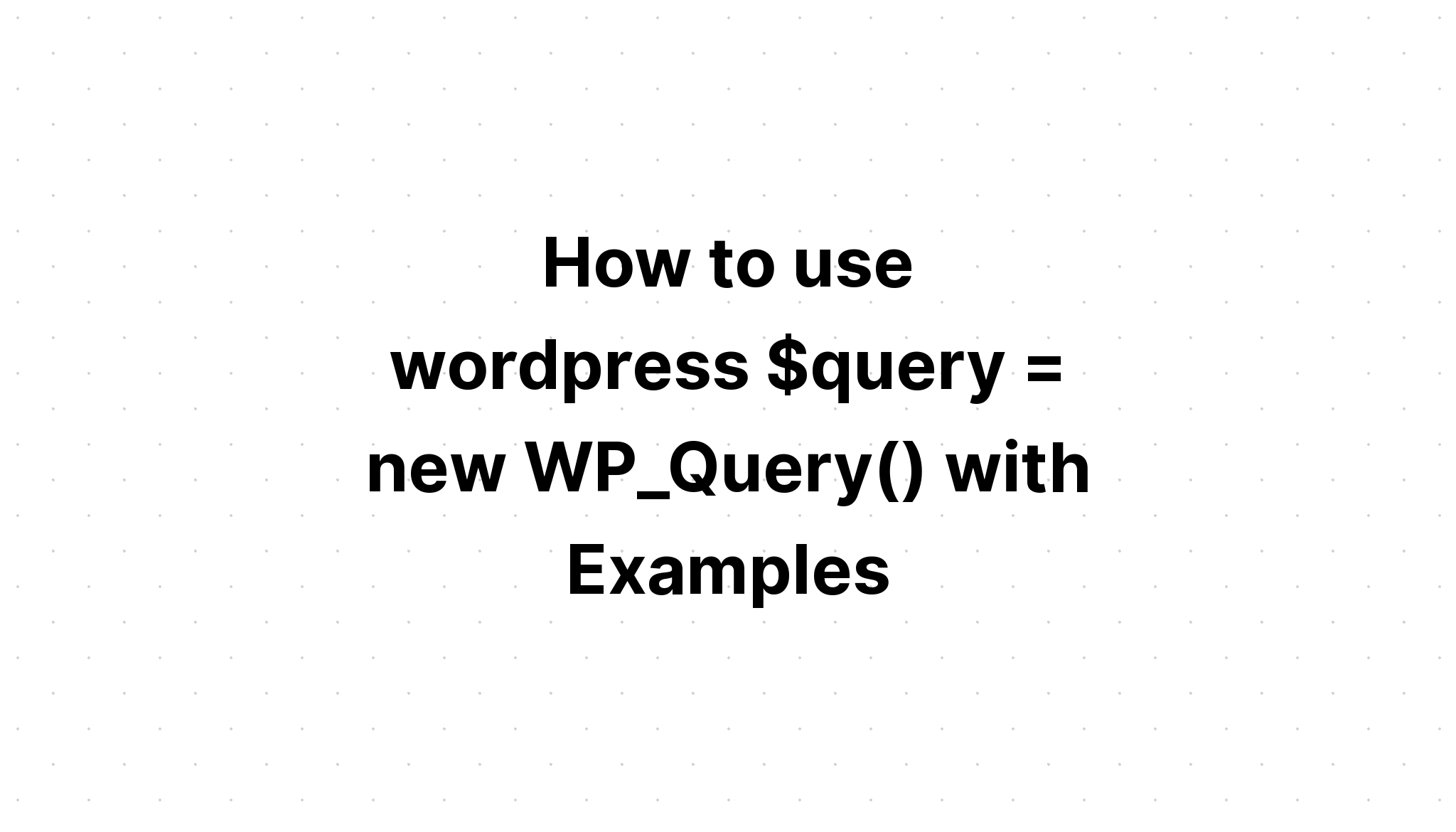 Cách sử dụng wordpress $query = new WP_Query() với các ví dụ